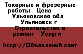 Токарные и фрезерные работы › Цена ­ 1 000 - Ульяновская обл., Ульяновск г. Строительство и ремонт » Услуги   